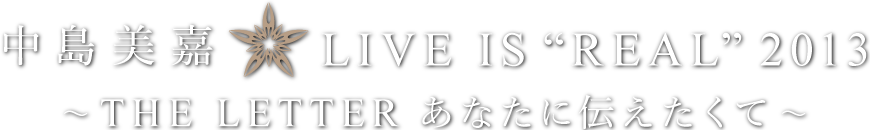 中島美嘉 LIVE IS “REAL”2013～THE LETTER あなたに伝えたくて～