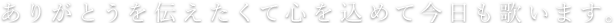 ありがとうを伝えたくて心を込めて今日も歌います。