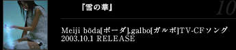『雪の華』Meiji boda[ボーダ],galbo[ガルボ]TV-CFソング2003.10.1 RELEASE